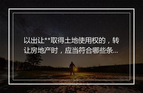 以出让**取得土地使用权的，转让房地产时，应当符合哪些条件