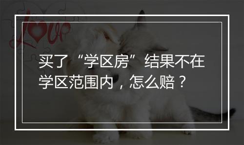 买了“学区房”结果不在学区范围内，怎么赔？