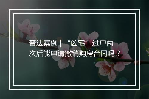 普法案例 | “凶宅”过户两次后能申请撤销购房合同吗？