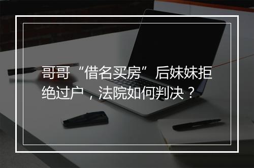 哥哥“借名买房”后妹妹拒绝过户，法院如何判决？