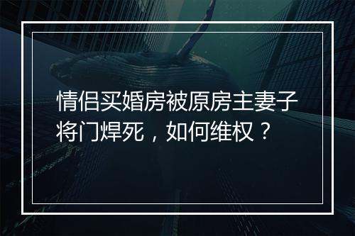 情侣买婚房被原房主妻子将门焊死，如何维权？