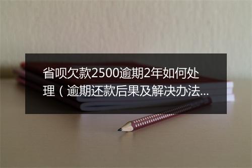 省呗欠款2500逾期2年如何处理（逾期还款后果及解决办法）
