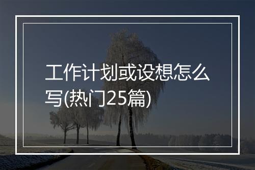 工作计划或设想怎么写(热门25篇)
