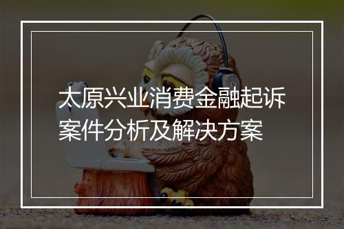太原兴业消费金融起诉案件分析及解决方案