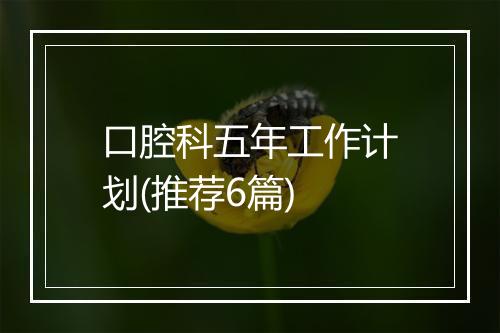 口腔科五年工作计划(推荐6篇)