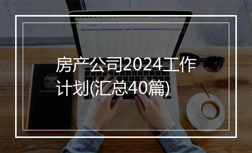房产公司2024工作计划(汇总40篇)