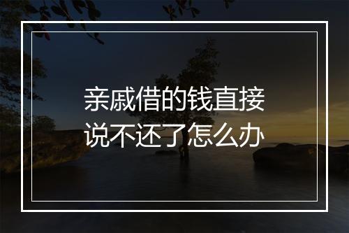 亲戚借的钱直接说不还了怎么办