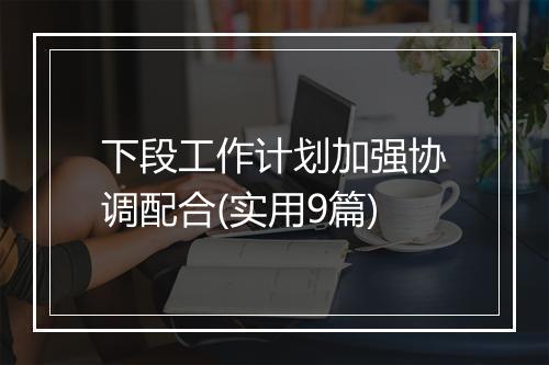 下段工作计划加强协调配合(实用9篇)