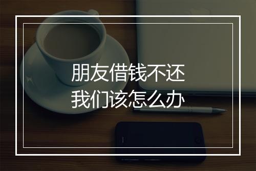 朋友借钱不还我们该怎么办