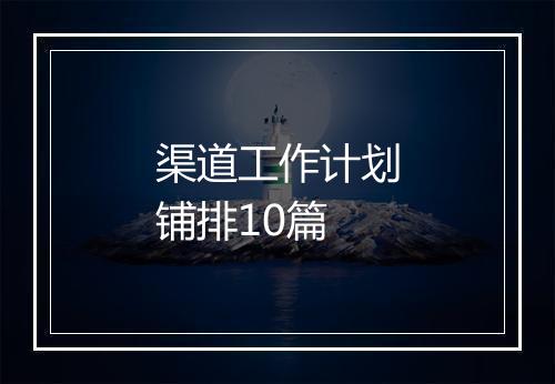渠道工作计划铺排10篇