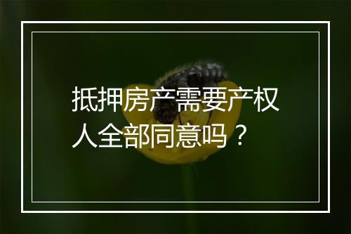 抵押房产需要产权人全部同意吗？