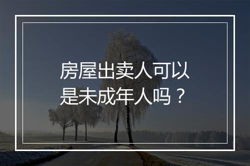 房屋出卖人可以是未成年人吗？