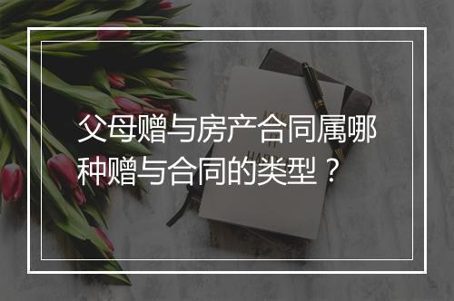 父母赠与房产合同属哪种赠与合同的类型？