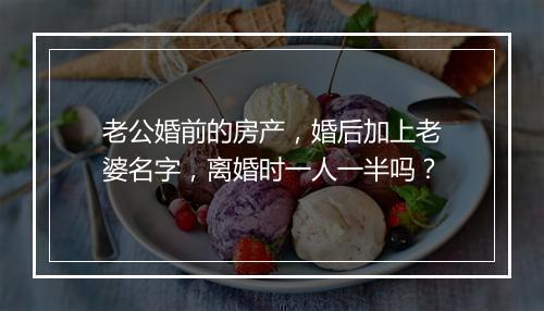 老公婚前的房产，婚后加上老婆名字，离婚时一人一半吗？