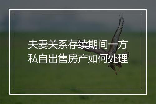 夫妻关系存续期间一方私自出售房产如何处理