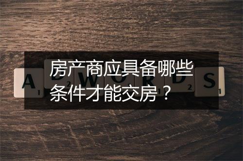 房产商应具备哪些条件才能交房？