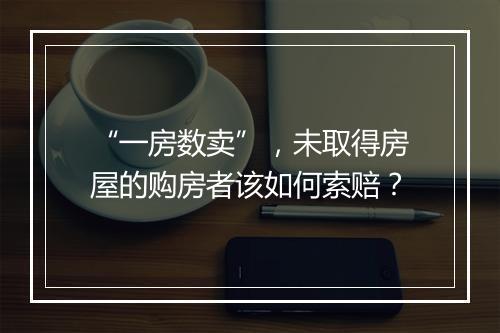 “一房数卖”，未取得房屋的购房者该如何索赔？