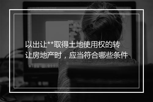 以出让**取得土地使用权的转让房地产时，应当符合哪些条件