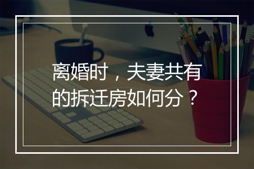 离婚时，夫妻共有的拆迁房如何分？
