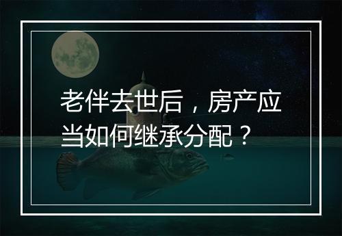 老伴去世后，房产应当如何继承分配？