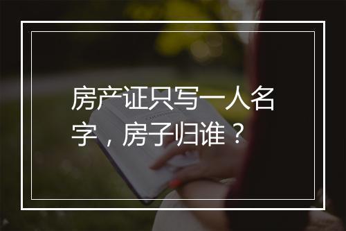 房产证只写一人名字，房子归谁？