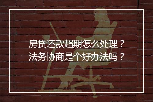 房贷还款超期怎么处理？法务协商是个好办法吗？