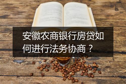 安徽农商银行房贷如何进行法务协商？