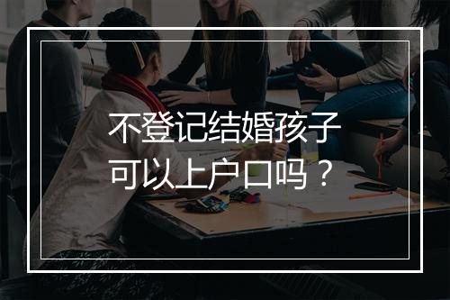 不登记结婚孩子可以上户口吗？