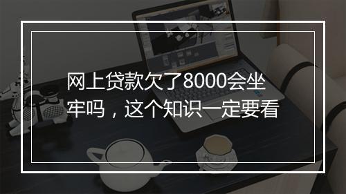 网上贷款欠了8000会坐牢吗，这个知识一定要看
