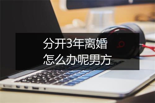 分开3年离婚怎么办呢男方