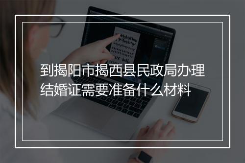 到揭阳市揭西县民政局办理结婚证需要准备什么材料