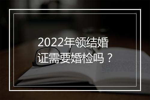 2022年领结婚证需要婚检吗？
