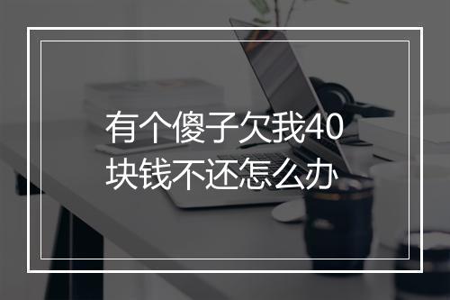 有个傻子欠我40块钱不还怎么办
