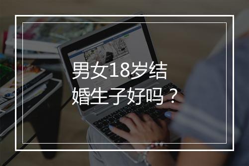 男女18岁结婚生子好吗？
