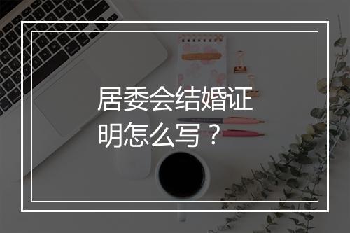 居委会结婚证明怎么写？