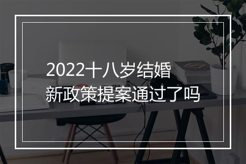 2022十八岁结婚新政策提案通过了吗