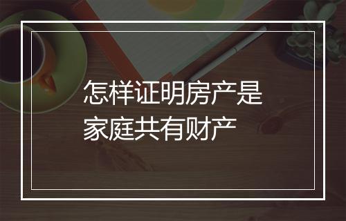 怎样证明房产是家庭共有财产