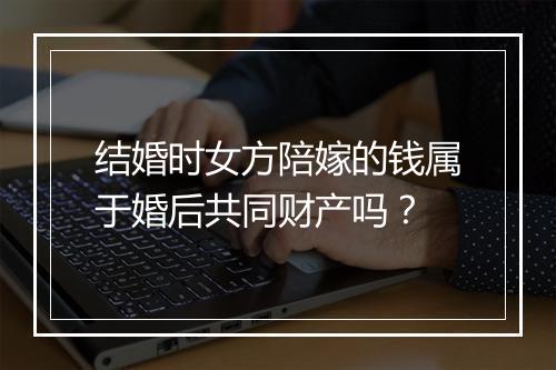 结婚时女方陪嫁的钱属于婚后共同财产吗？