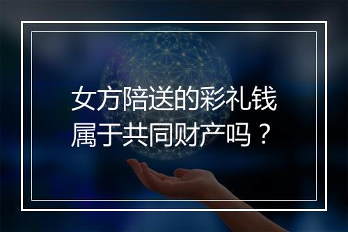 女方陪送的彩礼钱属于共同财产吗？