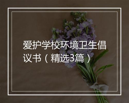 爱护学校环境卫生倡议书（精选3篇）