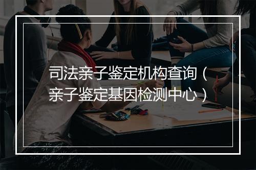 司法亲子鉴定机构查询（亲子鉴定基因检测中心）