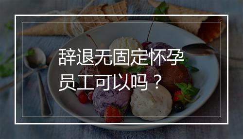 辞退无固定怀孕员工可以吗？