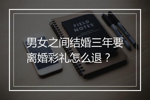 男女之间结婚三年要离婚彩礼怎么退？