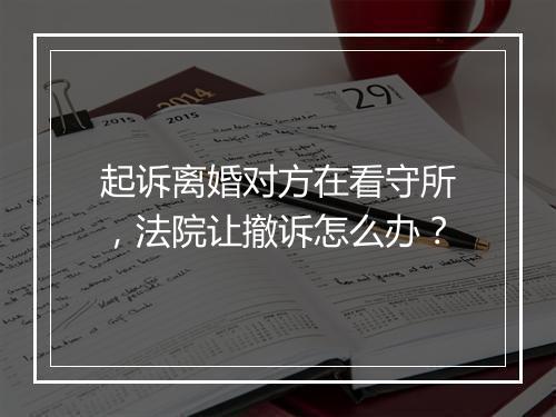 起诉离婚对方在看守所，法院让撤诉怎么办？