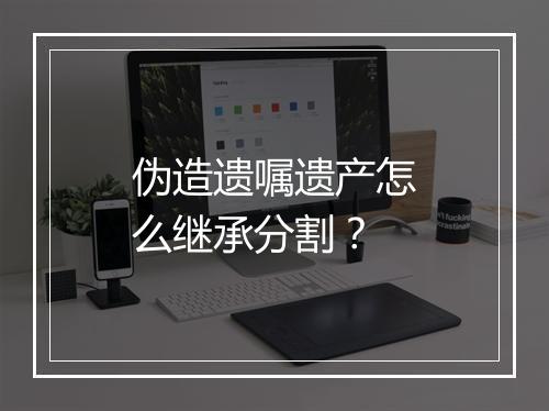 伪造遗嘱遗产怎么继承分割？
