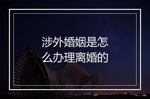 涉外婚姻是怎么办理离婚的