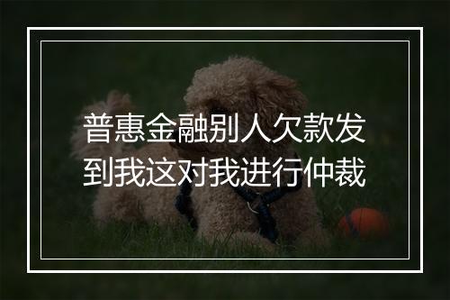 普惠金融别人欠款发到我这对我进行仲裁