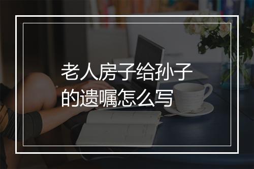 老人房子给孙子的遗嘱怎么写