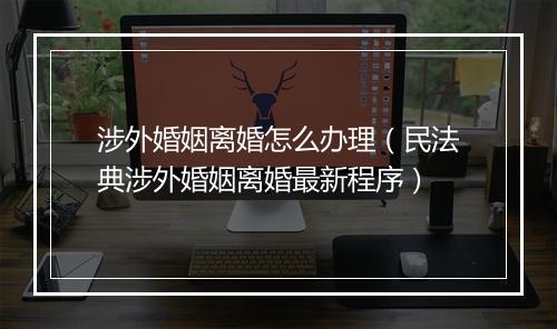 涉外婚姻离婚怎么办理（民法典涉外婚姻离婚最新程序）