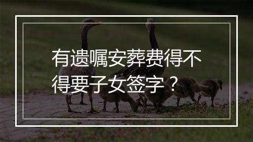 有遗嘱安葬费得不得要子女签字？